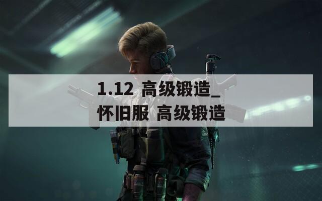 1.12 高级锻造_怀旧服 高级锻造