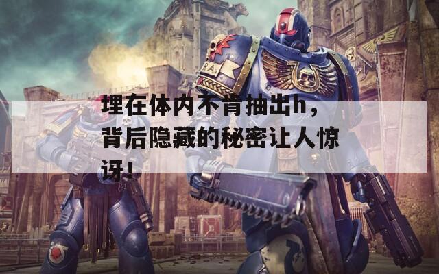埋在体内不肯抽出h，背后隐藏的秘密让人惊讶！