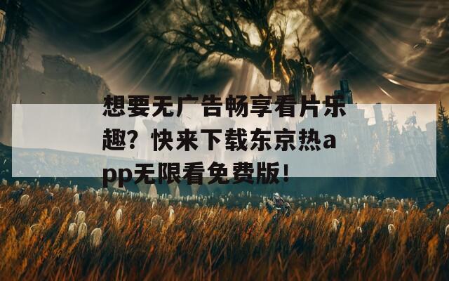 想要无广告畅享看片乐趣？快来下载东京热app无限看免费版！