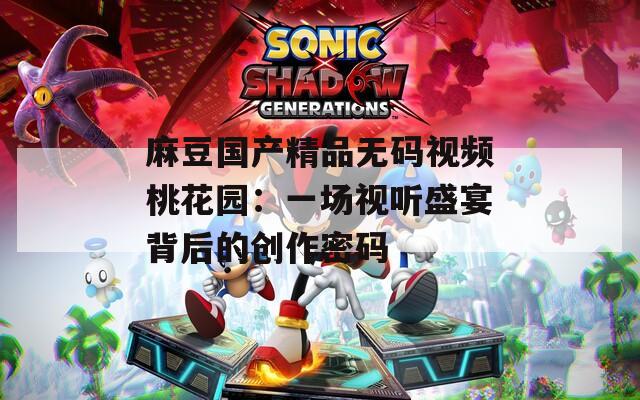 麻豆国产精品无码视频桃花园：一场视听盛宴背后的创作密码