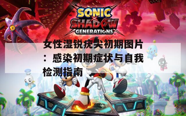 女性湿锐疣尖初期图片：感染初期症状与自我检测指南