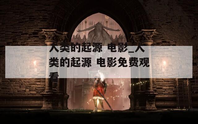 人类的起源 电影_人类的起源 电影免费观看