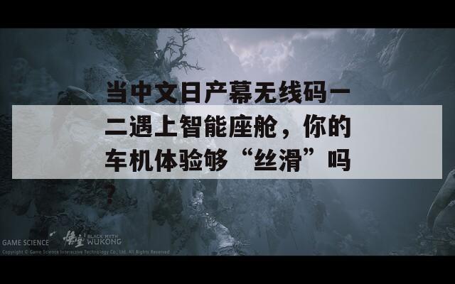 当中文日产幕无线码一二遇上智能座舱，你的车机体验够“丝滑”吗？