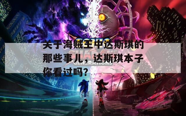 关于海贼王中达斯琪的那些事儿，达斯琪本子你看过吗？