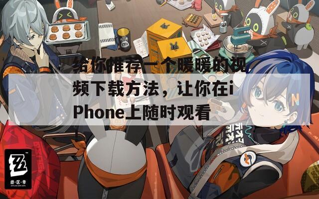 给你推荐一个暖暖的视频下载方法，让你在iPhone上随时观看！