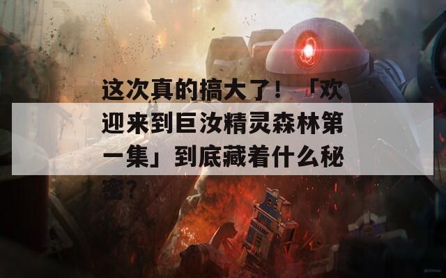 这次真的搞大了！「欢迎来到巨汝精灵森林第一集」到底藏着什么秘密？