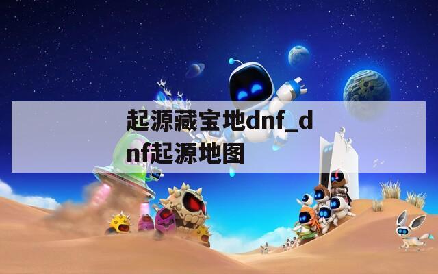 起源藏宝地dnf_dnf起源地图