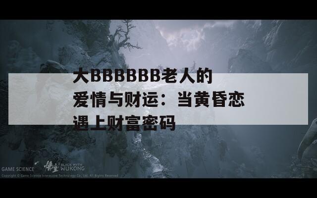 大BBBBBB老人的爱情与财运：当黄昏恋遇上财富密码
