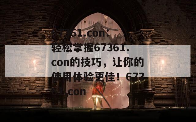 67361.con：轻松掌握67361.con的技巧，让你的使用体验更佳！67361.con