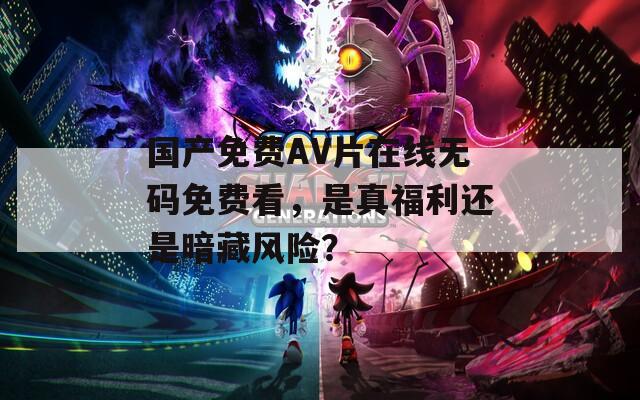 国产免费AV片在线无码免费看，是真福利还是暗藏风险？