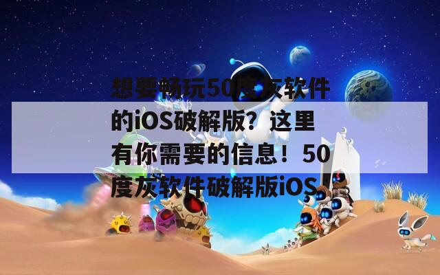 想要畅玩50度灰软件的iOS破解版？这里有你需要的信息！50度灰软件破解版iOS