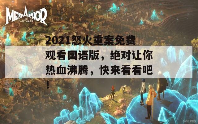 2021怒火重案免费观看国语版，绝对让你热血沸腾，快来看看吧！