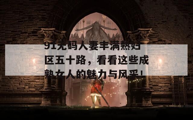 91无码人妻丰满熟妇区五十路，看看这些成熟女人的魅力与风采！