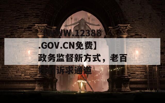 【WWW.12388.GOV.CN免费】政务监督新方式，老百姓的诉求通道