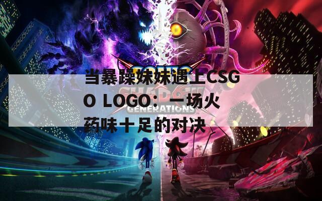 当暴躁妹妹遇上CSGO LOGO：一场火药味十足的对决