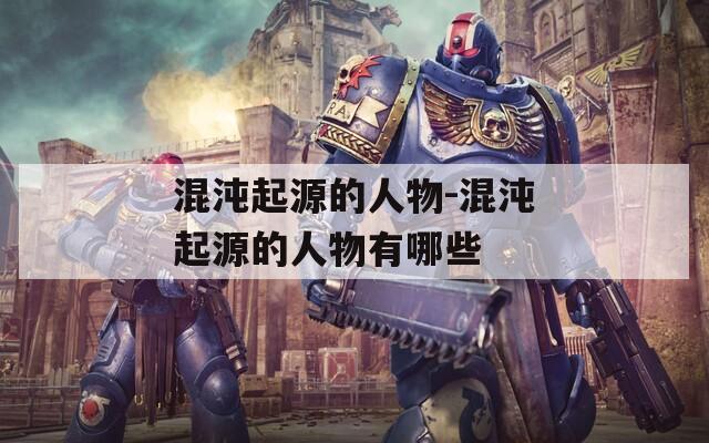 混沌起源的人物-混沌起源的人物有哪些
