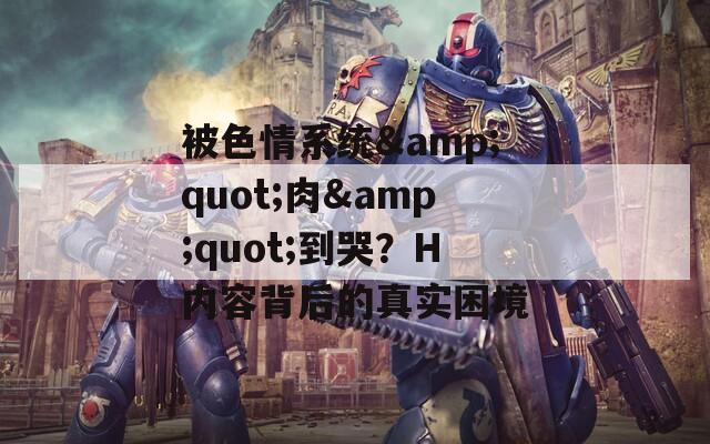 被色情系统&quot;肉&quot;到哭？H内容背后的真实困境
