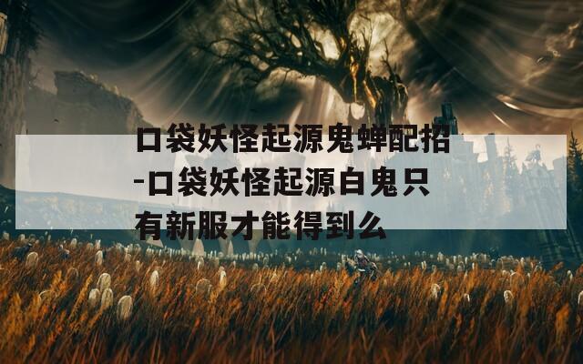 口袋妖怪起源鬼蝉配招-口袋妖怪起源白鬼只有新服才能得到么