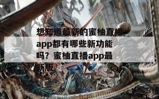 想知道最新的蜜柚直播app都有哪些新功能吗？蜜柚直播app最新版