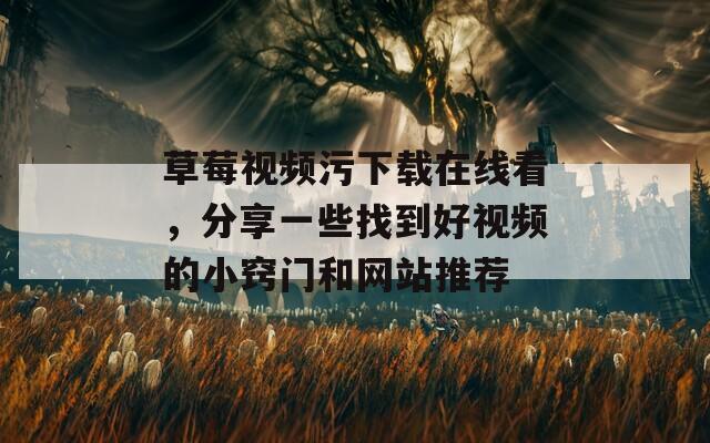 草莓视频污下载在线看，分享一些找到好视频的小窍门和网站推荐