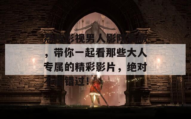 荔枝影视男人影院黄版，带你一起看那些大人专属的精彩影片，绝对不能错过！