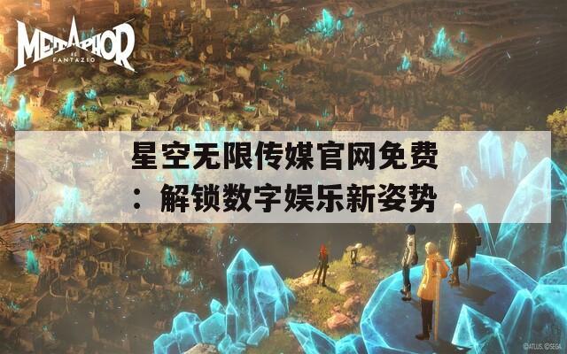 星空无限传媒官网免费：解锁数字娱乐新姿势