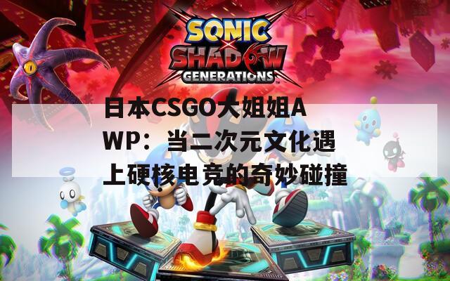日本CSGO大姐姐AWP：当二次元文化遇上硬核电竞的奇妙碰撞
