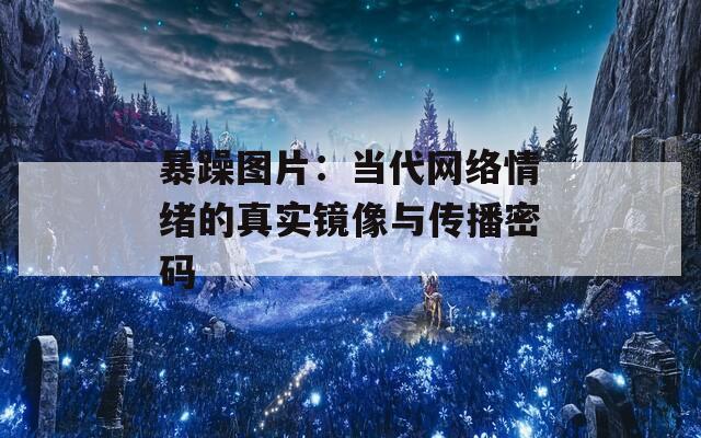 暴躁图片：当代网络情绪的真实镜像与传播密码