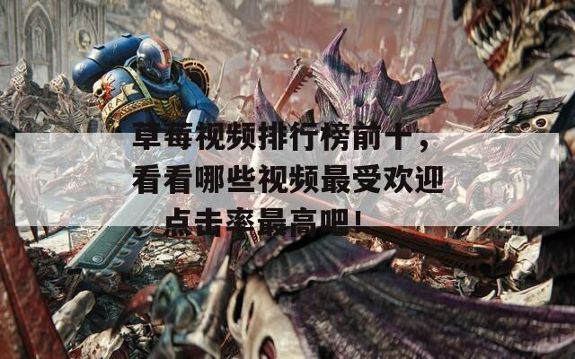 草莓视频排行榜前十，看看哪些视频最受欢迎、点击率最高吧！