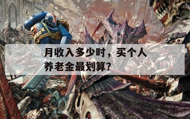 月收入多少时，买个人养老金最划算？