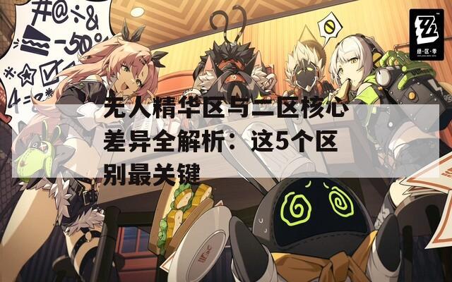 无人精华区与二区核心差异全解析：这5个区别最关键