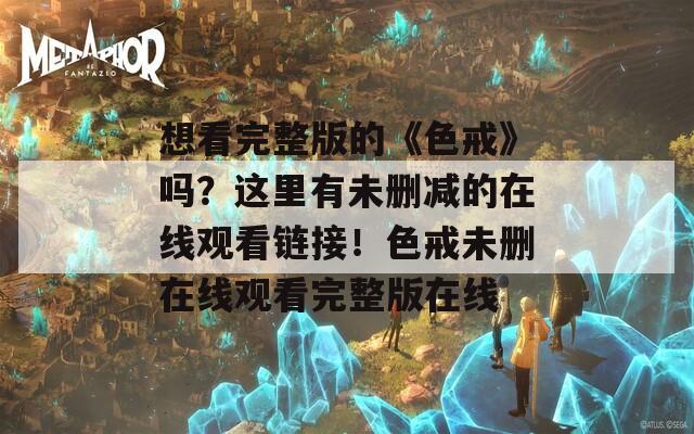 想看完整版的《色戒》吗？这里有未删减的在线观看链接！色戒未删在线观看完整版在线