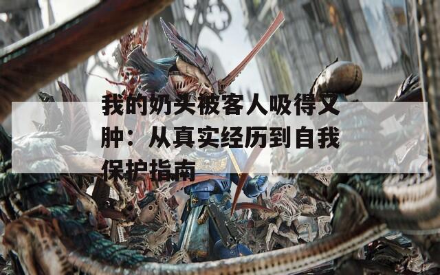 我的奶头被客人吸得又肿：从真实经历到自我保护指南