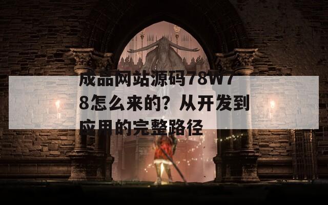 成品网站源码78W78怎么来的？从开发到应用的完整路径