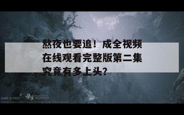熬夜也要追！成全视频在线观看完整版第二集究竟有多上头？