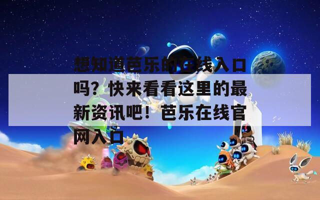 想知道芭乐的在线入口吗？快来看看这里的最新资讯吧！芭乐在线官网入口