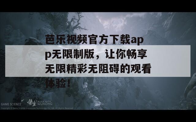 芭乐视频官方下载app无限制版，让你畅享无限精彩无阻碍的观看体验！