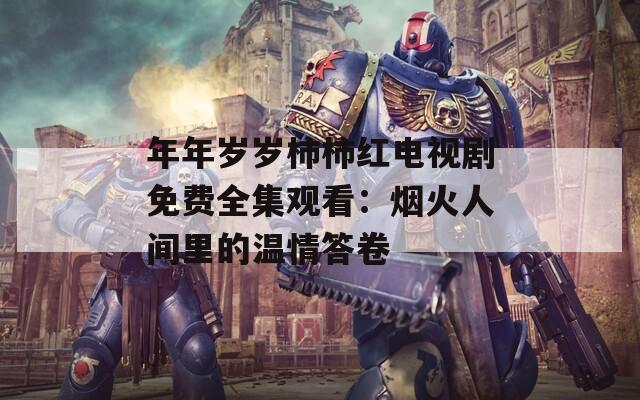 年年岁岁柿柿红电视剧免费全集观看：烟火人间里的温情答卷