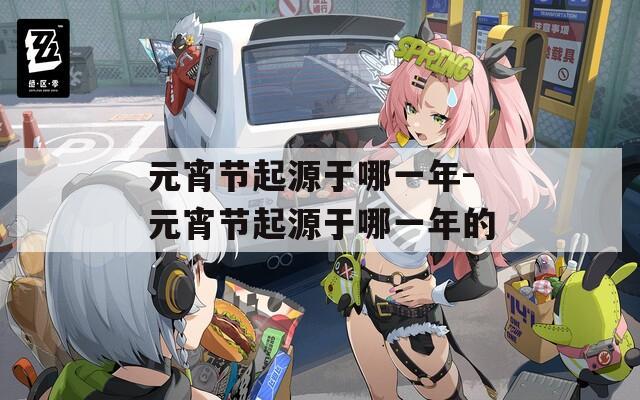 元宵节起源于哪一年-元宵节起源于哪一年的