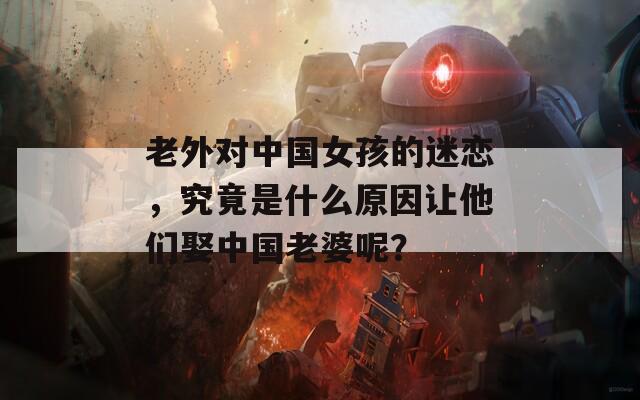 老外对中国女孩的迷恋，究竟是什么原因让他们娶中国老婆呢？