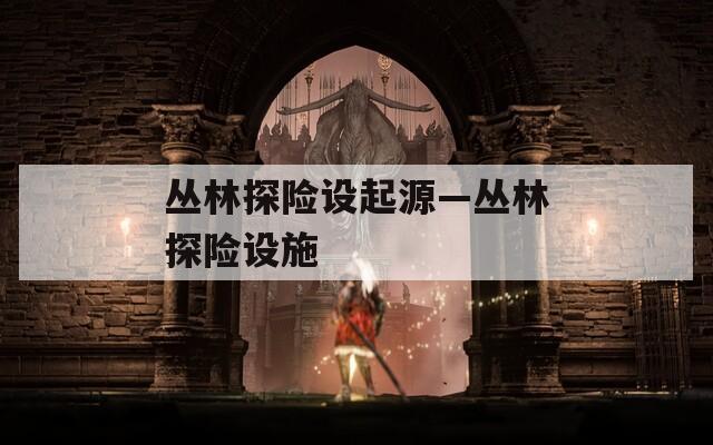 丛林探险设起源—丛林探险设施