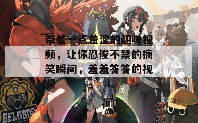 带着一点羞涩的趣味视频，让你忍俊不禁的搞笑瞬间，羞羞答答的视频