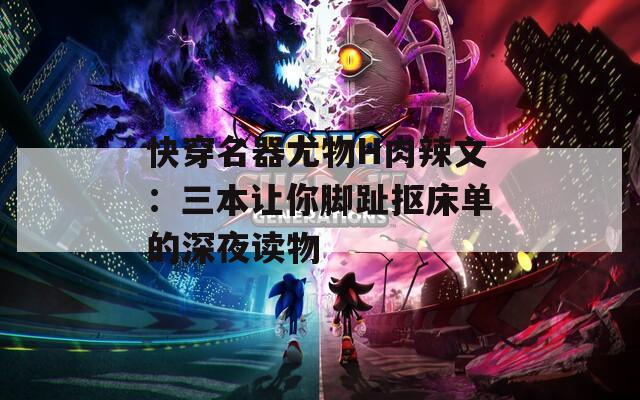 快穿名器尤物H肉辣文：三本让你脚趾抠床单的深夜读物