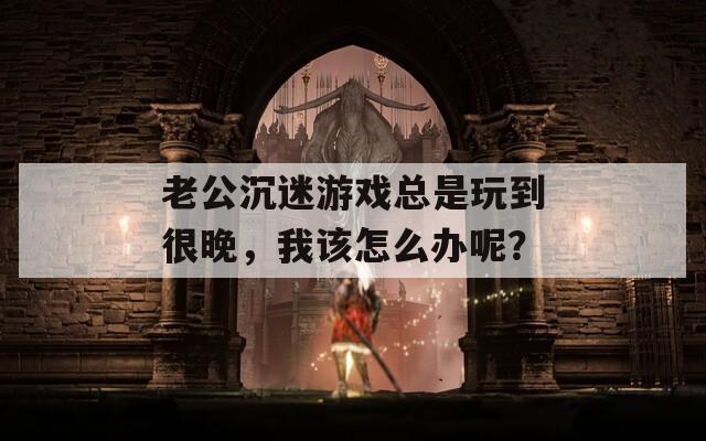 老公沉迷游戏总是玩到很晚，我该怎么办呢？