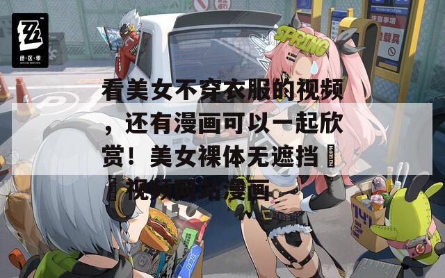 看美女不穿衣服的视频，还有漫画可以一起欣赏！美女裸体无遮挡視頻视频网站漫画