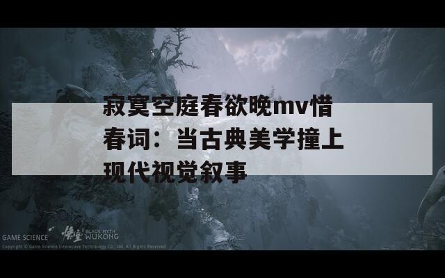 寂寞空庭春欲晚mv惜春词：当古典美学撞上现代视觉叙事