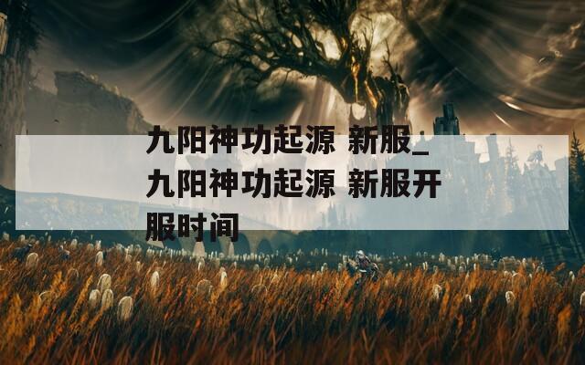 九阳神功起源 新服_九阳神功起源 新服开服时间
