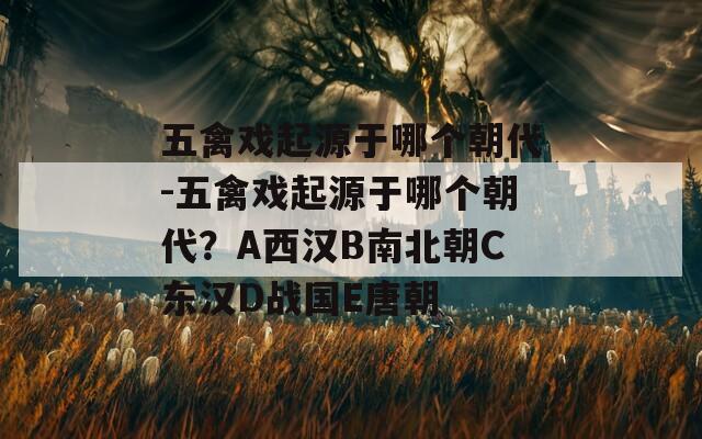 五禽戏起源于哪个朝代-五禽戏起源于哪个朝代？A西汉B南北朝C东汉D战国E唐朝