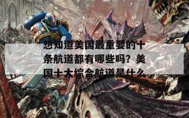 想知道美国最重要的十条航道都有哪些吗？美国十大综合航道是什么