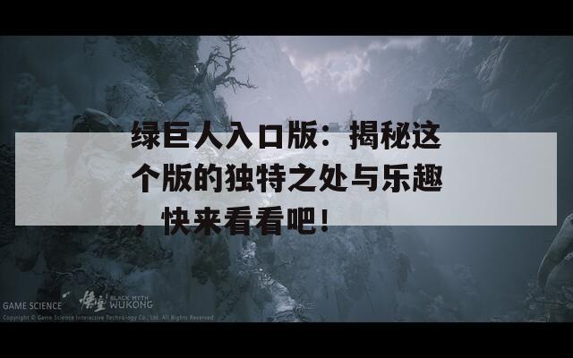 绿巨人入口版：揭秘这个版的独特之处与乐趣，快来看看吧！